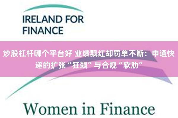 炒股杠杆哪个平台好 业绩飘红却罚单不断：申通快递的扩张“狂飙”与合规“软肋”