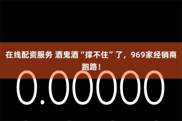 在线配资服务 酒鬼酒“撑不住”了，969家经销商跑路！