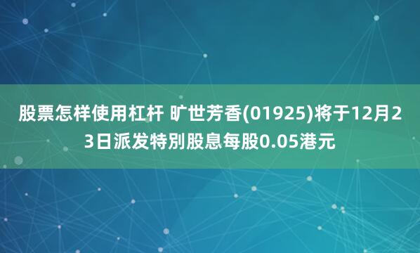股票怎样使用杠杆 旷世芳香(01925)将于12月23日派发特別股息每股0.05港元