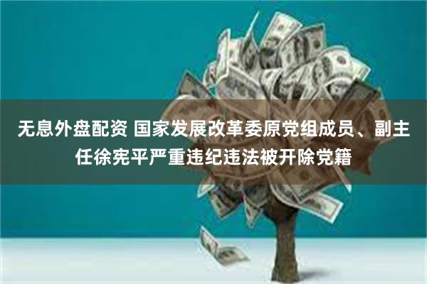 无息外盘配资 国家发展改革委原党组成员、副主任徐宪平严重违纪违法被开除党籍