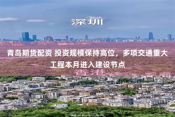 青岛期货配资 投资规模保持高位,多项交通重大工程本月进入建设节点
