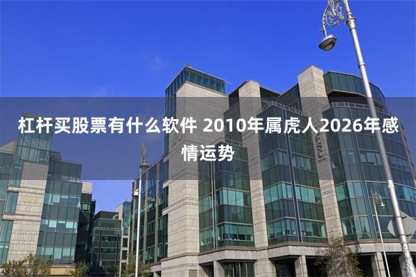 杠杆买股票有什么软件 2010年属虎人2026年感情运势