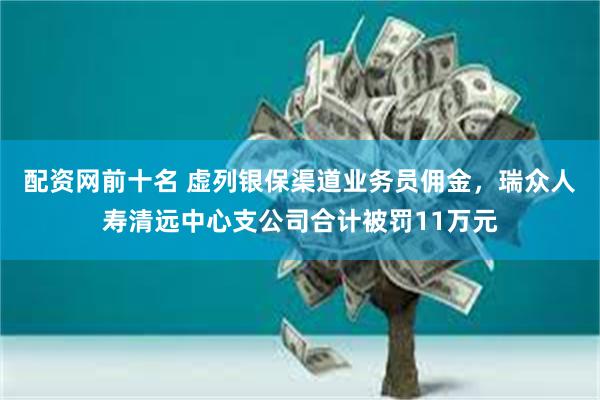 配资网前十名 虚列银保渠道业务员佣金，瑞众人寿清远中心支公司合计被罚11万元