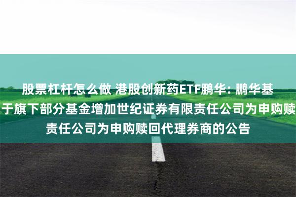 股票杠杆怎么做 港股创新药ETF鹏华: 鹏华基金管理有限公司关于旗下部分基金增加世纪证券有限责任公司为申购赎回代理券商的公告