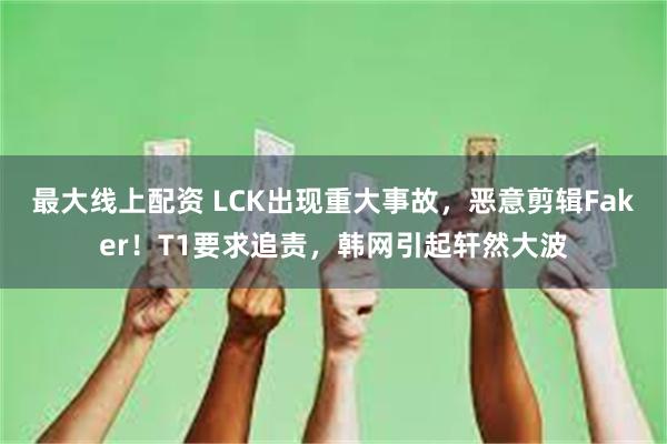 最大线上配资 LCK出现重大事故，恶意剪辑Faker！T1要求追责，韩网引起轩然大波