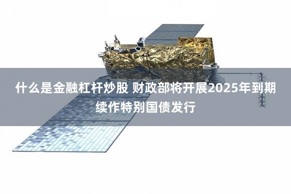 什么是金融杠杆炒股 财政部将开展2025年到期续作特别国债发行