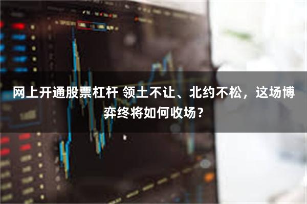 网上开通股票杠杆 领土不让、北约不松，这场博弈终将如何收场？