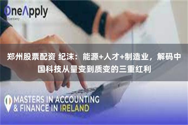 郑州股票配资 纪沫:能源+人才+制造业,解码中国科技从量变到质变的三重红利