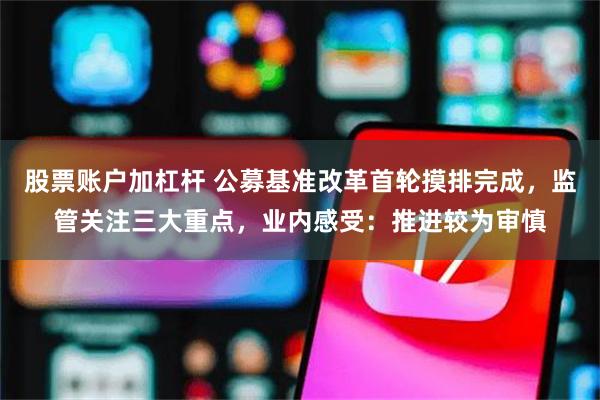 股票账户加杠杆 公募基准改革首轮摸排完成，监管关注三大重点，业内感受：推进较为审慎