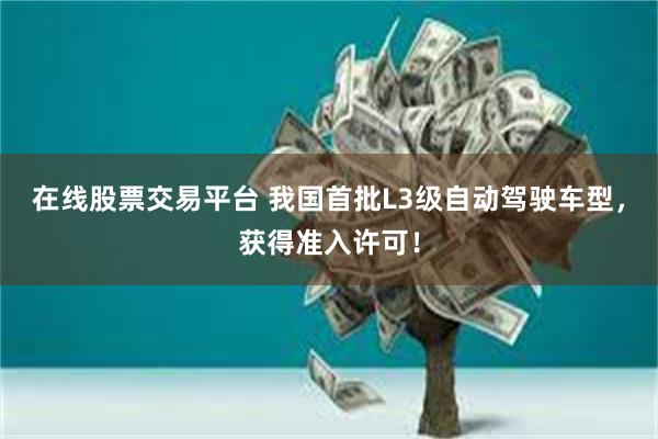 在线股票交易平台 我国首批L3级自动驾驶车型，获得准入许可！