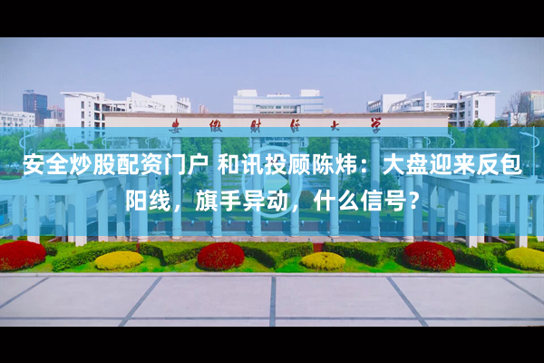 安全炒股配资门户 和讯投顾陈炜：大盘迎来反包阳线，旗手异动，什么信号？