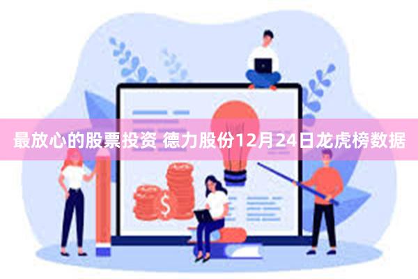 最放心的股票投资 德力股份12月24日龙虎榜数据