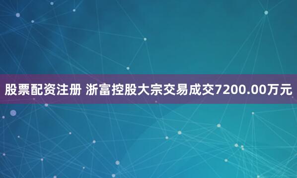 股票配资注册 浙富控股大宗交易成交7200.00万元