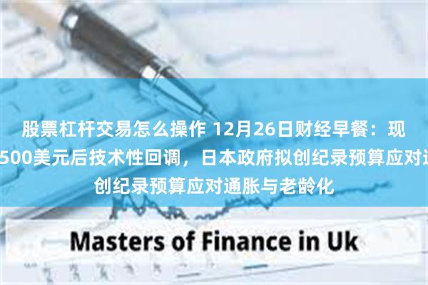 股票杠杆交易怎么操作 12月26日财经早餐:现货黄金突破4500美元后技术性回调,日本政府拟创纪录预算应对通胀与老龄化