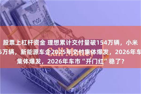 股票上杠杆资金 理想累计交付量破154万辆,小米汽车单月销量首超5万辆,新能源车企2025年交付集体爆发,2026年车市“开门红”稳了?
