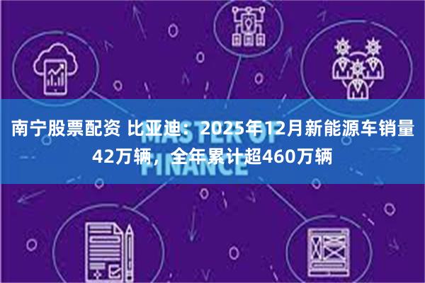 南宁股票配资 比亚迪：2025年12月新能源车销量42万辆，全年累计超460万辆