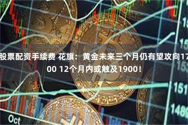 股票配资手续费 花旗：黄金未来三个月仍有望攻向1700 12个月内或触及1900！