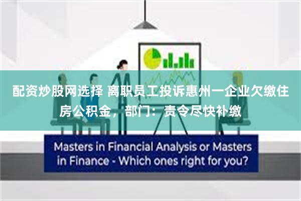 配资炒股网选择 离职员工投诉惠州一企业欠缴住房公积金，部门：责令尽快补缴