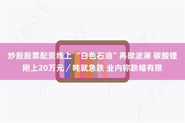 炒股股票配资线上 “白色石油”再掀波澜 碳酸锂刚上20万元／吨就急跌 业内称跌幅有限