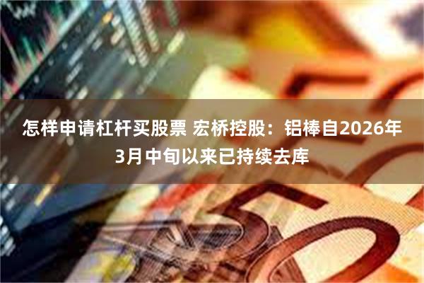 怎样申请杠杆买股票 宏桥控股：铝棒自2026年3月中旬以来已持续去库