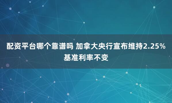配资平台哪个靠谱吗 加拿大央行宣布维持2.25%基准利率不变