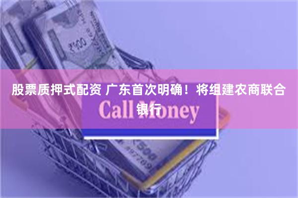 股票质押式配资 广东首次明确！将组建农商联合银行