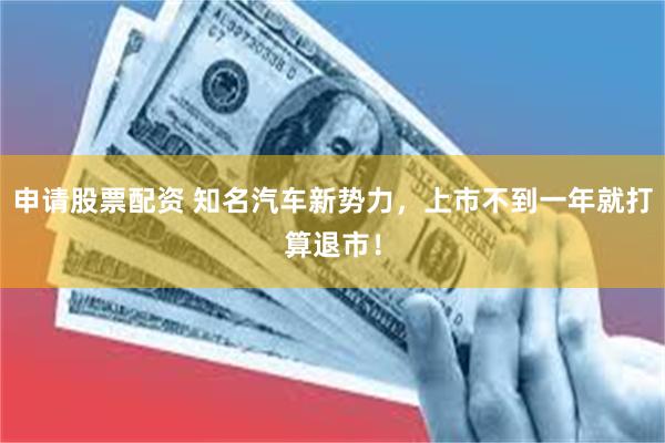 申请股票配资 知名汽车新势力，上市不到一年就打算退市！