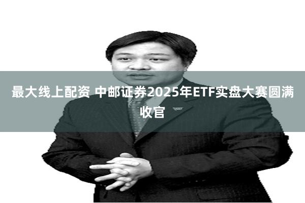 最大线上配资 中邮证券2025年ETF实盘大赛圆满收官
