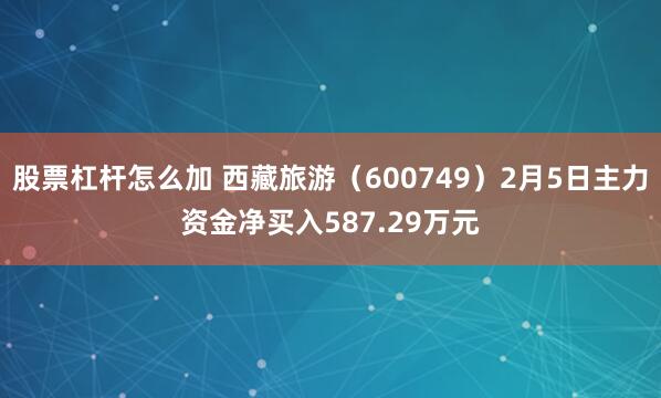 股票杠杆怎么加 西藏旅游（600749）2月5日主力资金净买入587.29万元