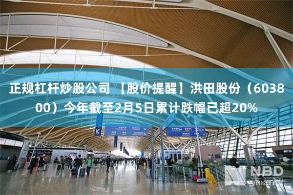 正规杠杆炒股公司 【股价提醒】洪田股份（603800）今年截至2月5日累计跌幅已超20%