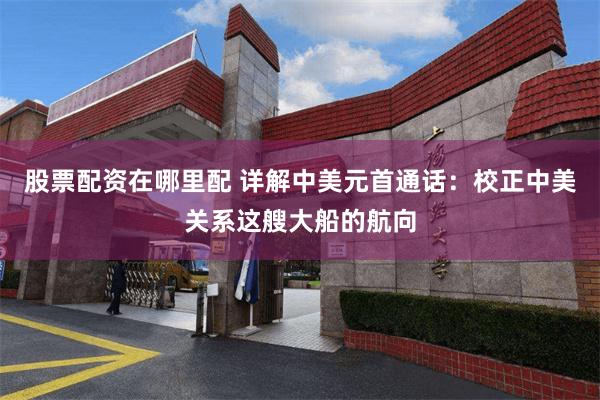 股票配资在哪里配 详解中美元首通话：校正中美关系这艘大船的航向