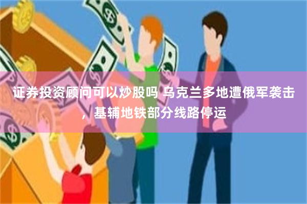 证券投资顾问可以炒股吗 乌克兰多地遭俄军袭击，基辅地铁部分线路停运