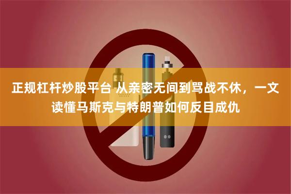正规杠杆炒股平台 从亲密无间到骂战不休，一文读懂马斯克与特朗普如何反目成仇