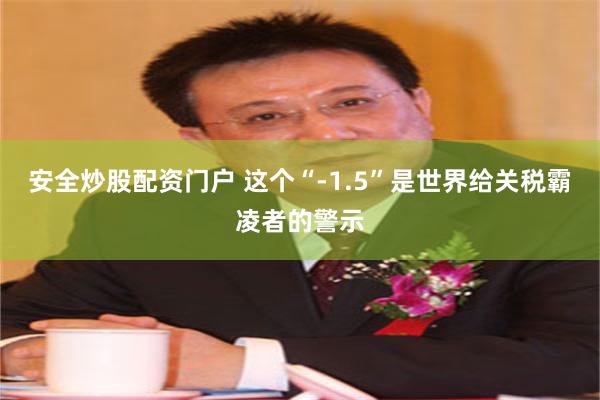 安全炒股配资门户 这个“-1.5”是世界给关税霸凌者的警示