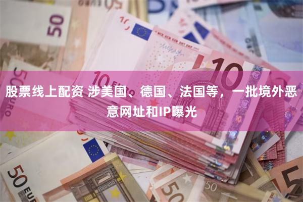 股票线上配资 涉美国、德国、法国等，一批境外恶意网址和IP曝光