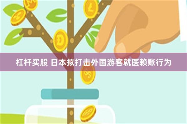 杠杆买股 日本拟打击外国游客就医赖账行为