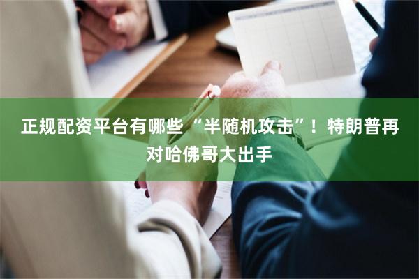 正规配资平台有哪些 “半随机攻击”！特朗普再对哈佛哥大出手