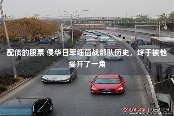 配债的股票 侵华日军细菌战部队历史，终于被他揭开了一角