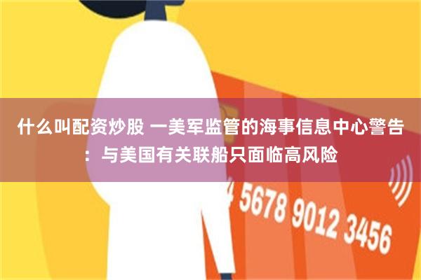 什么叫配资炒股 一美军监管的海事信息中心警告：与美国有关联船只面临高风险
