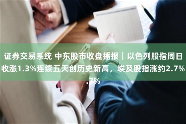 证券交易系统 中东股市收盘播报｜以色列股指周日收涨1.3%连续五天创历史新高，埃及股指涨约2.7%