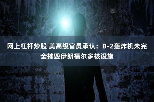 网上杠杆炒股 美高级官员承认：B-2轰炸机未完全摧毁伊朗福尔多核设施