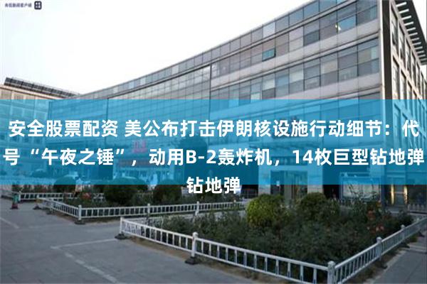 安全股票配资 美公布打击伊朗核设施行动细节：代号 “午夜之锤”，动用B-2轰炸机，14枚巨型钻地弹