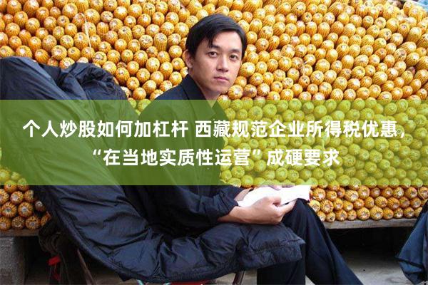 个人炒股如何加杠杆 西藏规范企业所得税优惠，“在当地实质性运营”成硬要求