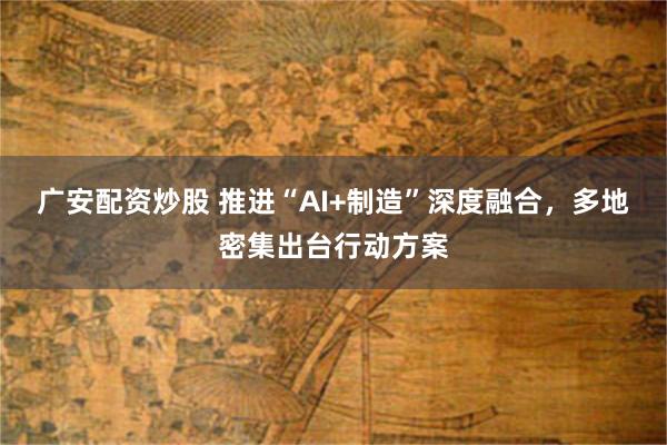 广安配资炒股 推进“AI+制造”深度融合，多地密集出台行动方案
