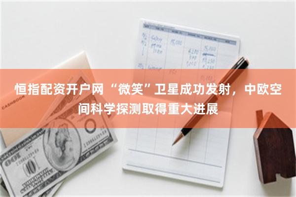 恒指配资开户网 “微笑”卫星成功发射，中欧空间科学探测取得重大进展
