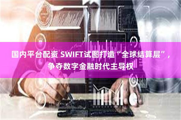 国内平台配资 SWIFT试图打造“全球结算层”,争夺数字金融时代主导权