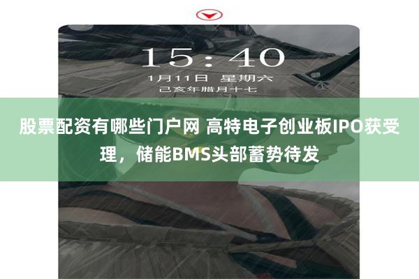 股票配资有哪些门户网 高特电子创业板IPO获受理，储能BMS头部蓄势待发