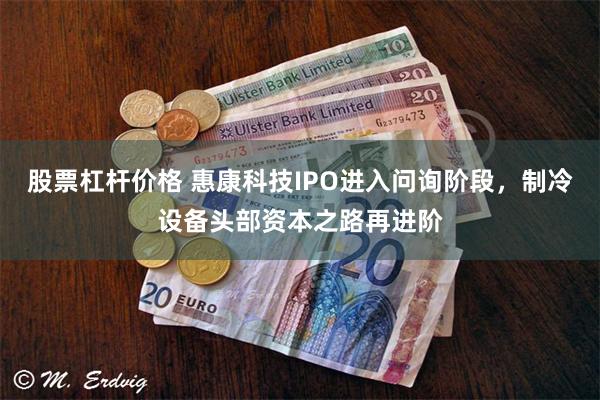 股票杠杆价格 惠康科技IPO进入问询阶段，制冷设备头部资本之路再进阶