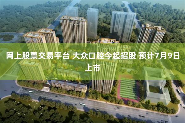 网上股票交易平台 大众口腔今起招股 预计7月9日上市