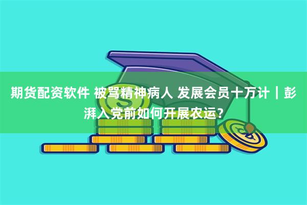 期货配资软件 被骂精神病人 发展会员十万计｜彭湃入党前如何开展农运？